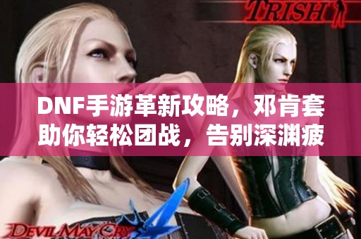 DNF手游革新攻略，邓肯套助你轻松团战，告别深渊疲劳