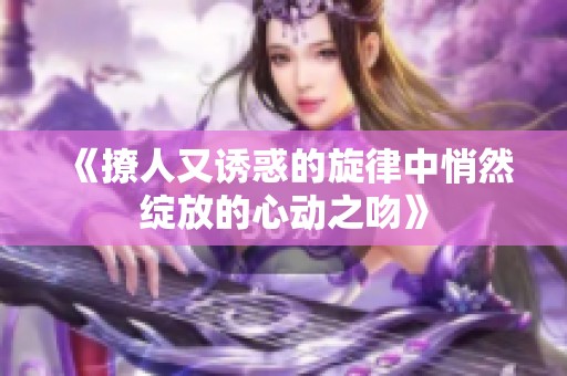 《撩人又诱惑的旋律中悄然绽放的心动之吻》
