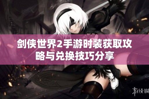 剑侠世界2手游时装获取攻略与兑换技巧分享