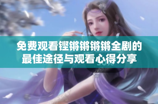 免费观看铿锵锵锵锵全剧的最佳途径与观看心得分享