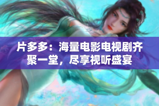 片多多：海量电影电视剧齐聚一堂，尽享视听盛宴