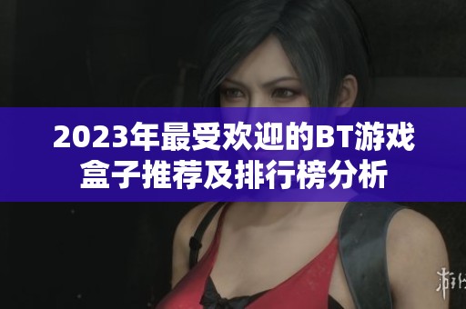 2023年最受欢迎的BT游戏盒子推荐及排行榜分析
