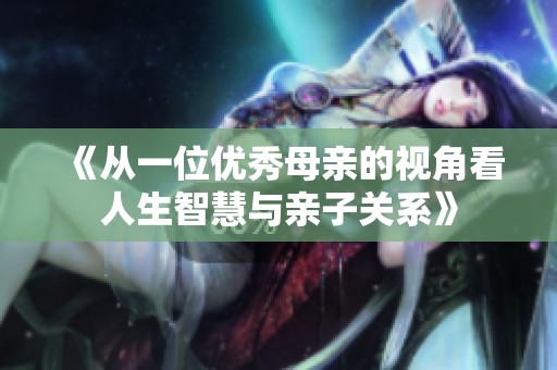 《从一位优秀母亲的视角看人生智慧与亲子关系》