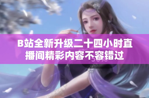 B站全新升级二十四小时直播间精彩内容不容错过