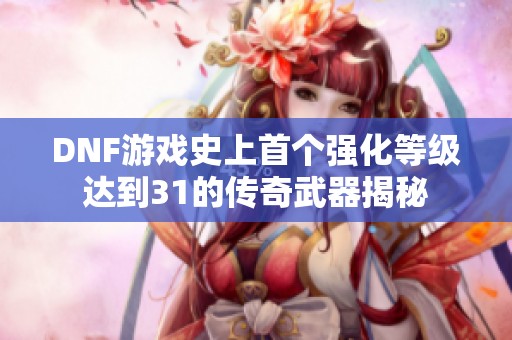 DNF游戏史上首个强化等级达到31的传奇武器揭秘