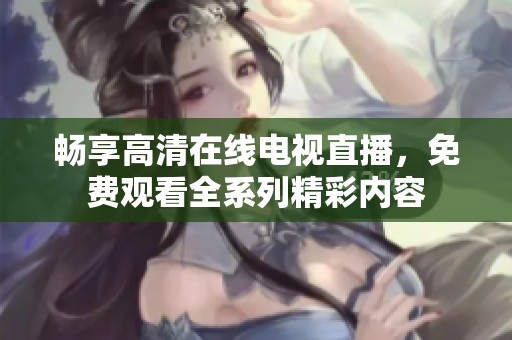 畅享高清在线电视直播，免费观看全系列精彩内容