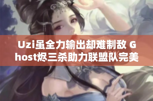 Uzi虽全力输出却难制敌 Ghost烬三杀助力联盟队完美团灭