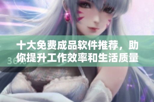 十大免费成品软件推荐，助你提升工作效率和生活质量