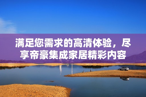 满足您需求的高清体验，尽享帝豪集成家居精彩内容