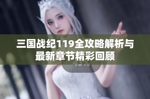 三国战纪119全攻略解析与最新章节精彩回顾