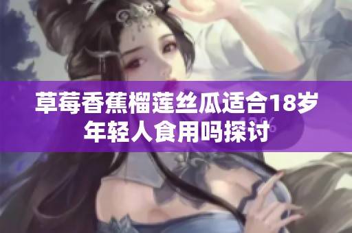 草莓香蕉榴莲丝瓜适合18岁年轻人食用吗探讨