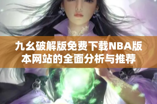 九幺破解版免费下载NBA版本网站的全面分析与推荐