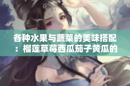 各种水果与蔬菜的美味搭配：榴莲草莓西瓜茄子黄瓜的奇妙组合