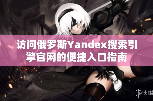 访问俄罗斯Yandex搜索引擎官网的便捷入口指南