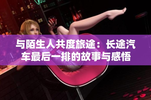 与陌生人共度旅途：长途汽车最后一排的故事与感悟