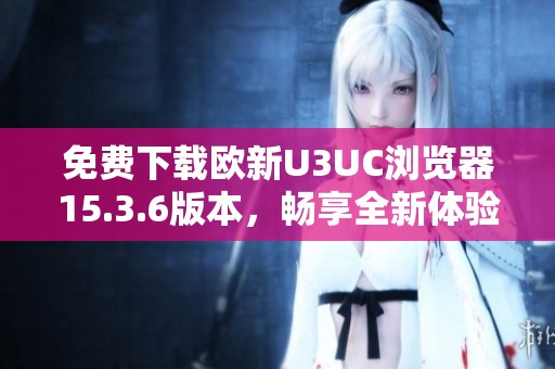 免费下载欧新U3UC浏览器15.3.6版本，畅享全新体验