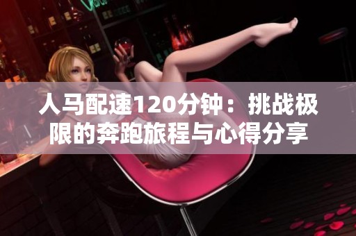 人马配速120分钟：挑战极限的奔跑旅程与心得分享