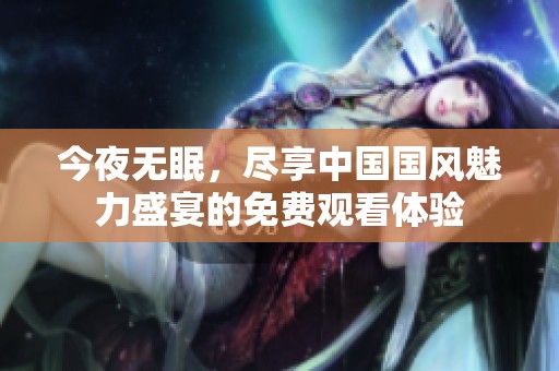 今夜无眠，尽享中国国风魅力盛宴的免费观看体验