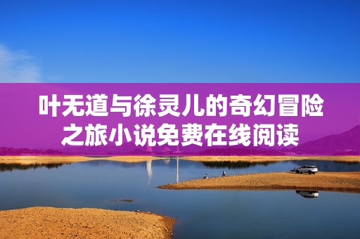 叶无道与徐灵儿的奇幻冒险之旅小说免费在线阅读