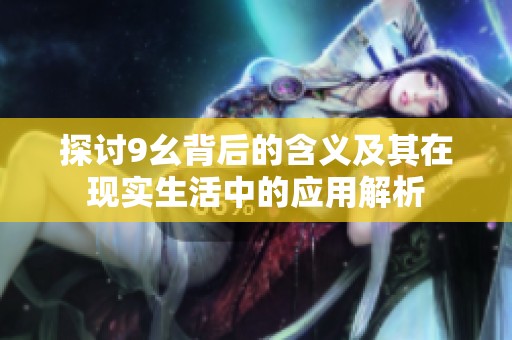 探讨9幺背后的含义及其在现实生活中的应用解析