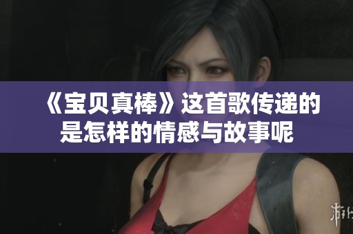 《宝贝真棒》这首歌传递的是怎样的情感与故事呢