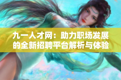 九一人才网：助力职场发展的全新招聘平台解析与体验