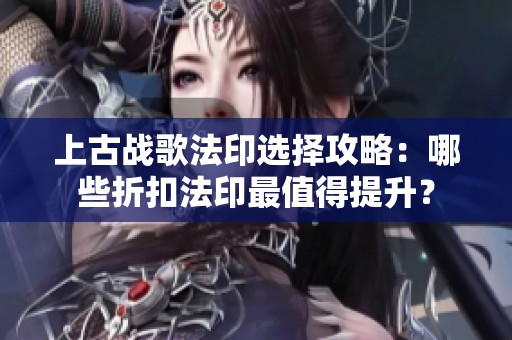 上古战歌法印选择攻略：哪些折扣法印最值得提升？