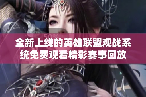 全新上线的英雄联盟观战系统免费观看精彩赛事回放
