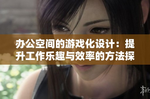 办公空间的游戏化设计：提升工作乐趣与效率的方法探讨