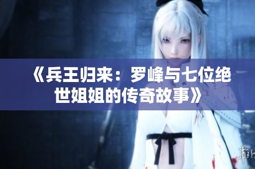 《兵王归来：罗峰与七位绝世姐姐的传奇故事》