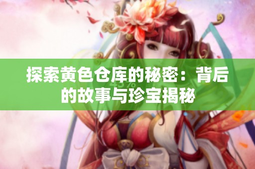 探索黄色仓库的秘密：背后的故事与珍宝揭秘