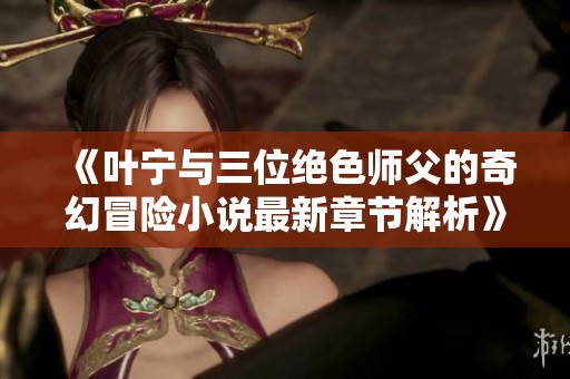 《叶宁与三位绝色师父的奇幻冒险小说最新章节解析》