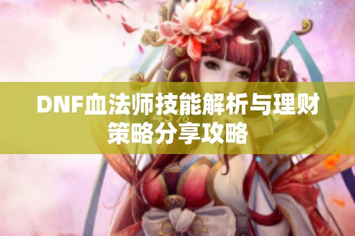 DNF血法师技能解析与理财策略分享攻略