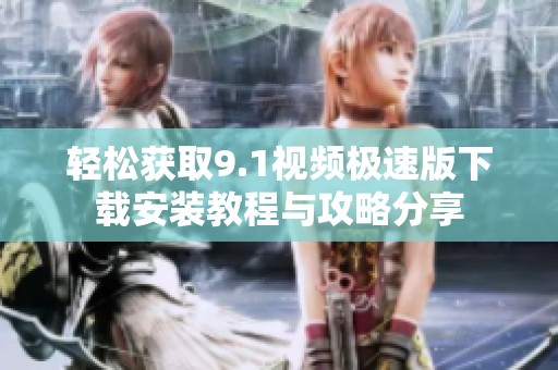 轻松获取9.1视频极速版下载安装教程与攻略分享