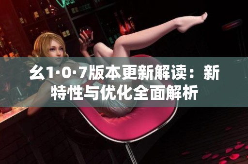 幺1·0·7版本更新解读：新特性与优化全面解析
