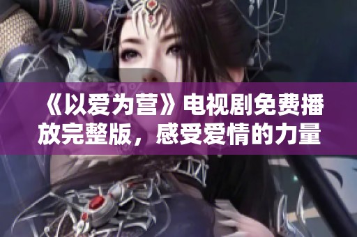 《以爱为营》电视剧免费播放完整版，感受爱情的力量与温暖