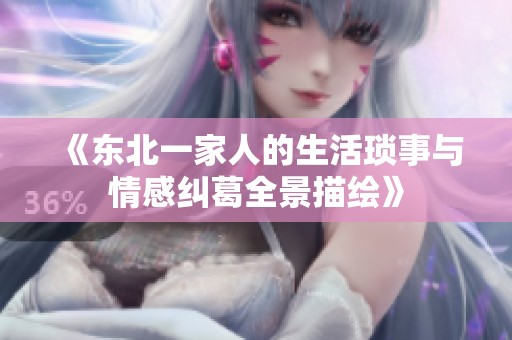 《东北一家人的生活琐事与情感纠葛全景描绘》