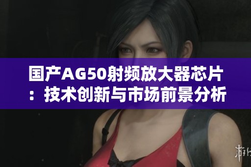 国产AG50射频放大器芯片：技术创新与市场前景分析