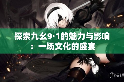 探索九幺9·1的魅力与影响：一场文化的盛宴