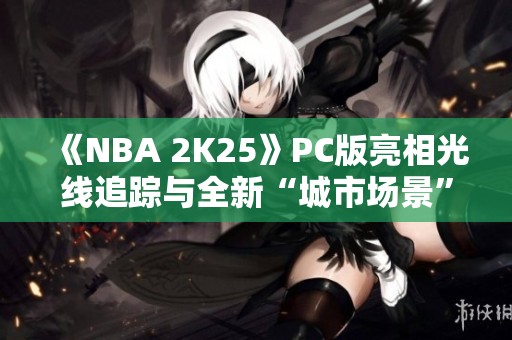 《NBA 2K25》PC版亮相光线追踪与全新“城市场景”特色