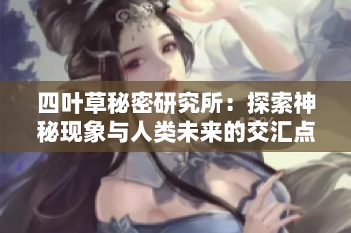 四叶草秘密研究所：探索神秘现象与人类未来的交汇点