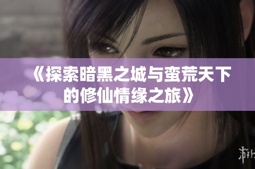 《探索暗黑之城与蛮荒天下的修仙情缘之旅》
