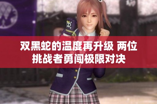 双黑蛇的温度再升级 两位挑战者勇闯极限对决