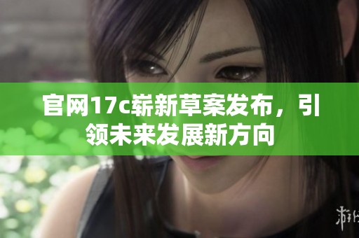 官网17c崭新草案发布，引领未来发展新方向