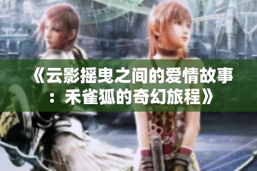《云影摇曳之间的爱情故事：禾雀狐的奇幻旅程》