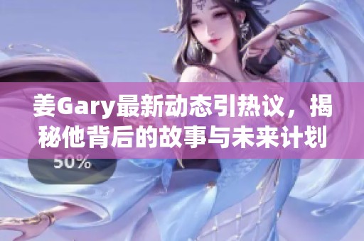 姜Gary最新动态引热议，揭秘他背后的故事与未来计划