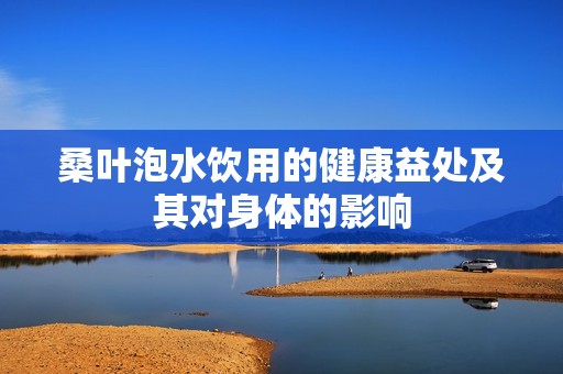 桑叶泡水饮用的健康益处及其对身体的影响