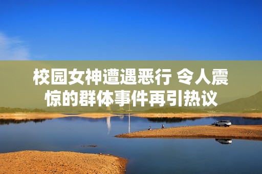 校园女神遭遇恶行 令人震惊的群体事件再引热议