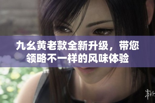 九幺黄老款全新升级，带您领略不一样的风味体验