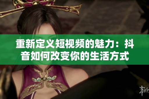 重新定义短视频的魅力：抖音如何改变你的生活方式